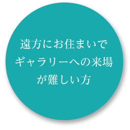 遠方にお住まいでギャラリーへの来場が難しい方