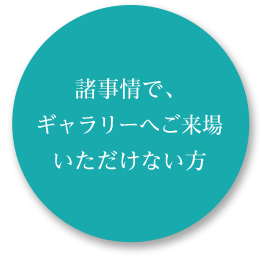 諸事情で、ギャラリーへご来場いただけない方